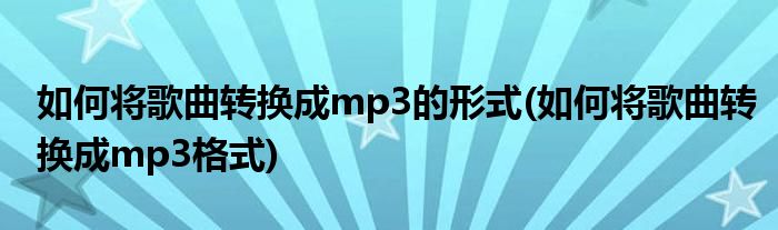 如何将歌曲转换成mp3的形式(如何将歌曲转换成mp3格式)