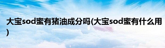 大宝sod蜜有猪油成分吗(大宝sod蜜有什么用)