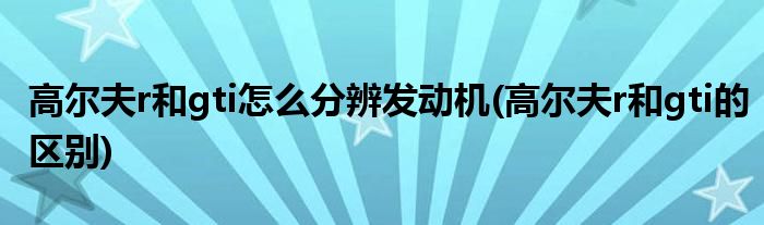 高尔夫r和gti怎么分辨发动机(高尔夫r和gti的区别)