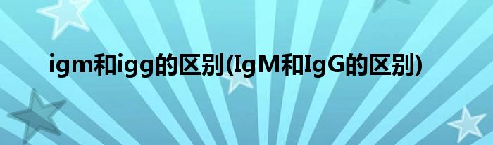igm和igg的区别(IgM和IgG的区别)