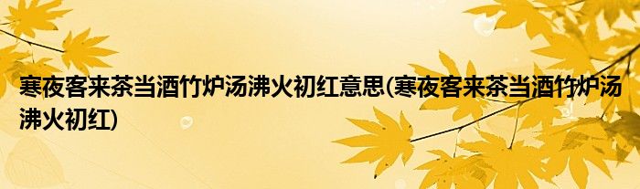 寒夜客来茶当酒竹炉汤沸火初红意思(寒夜客来茶当酒竹炉汤沸火初红)