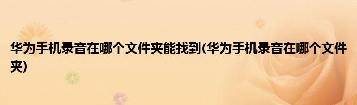 华为手机录音在哪个文件夹能找到(华为手机录音在哪个文件夹)