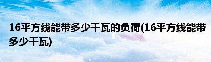 16平方线能带多少千瓦的负荷(16平方线能带多少千瓦)