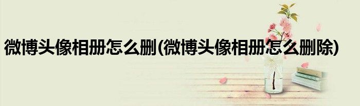 微博头像相册怎么删(微博头像相册怎么删除)