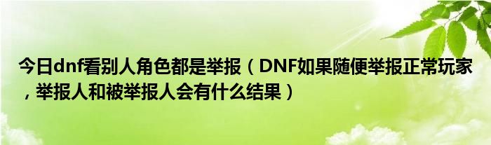 今日dnf看别人角色都是举报（DNF如果随便举报正常玩家，举报人和被举报人会有什么结果）