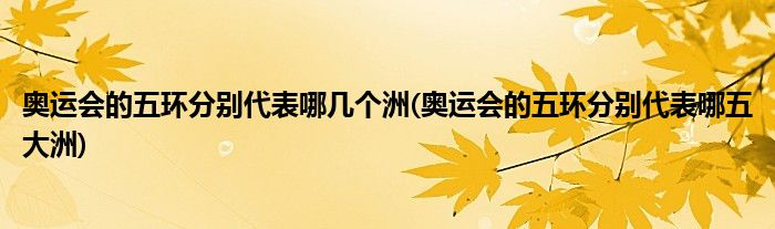 奥运会的五环分别代表哪几个洲(奥运会的五环分别代表哪五大洲)