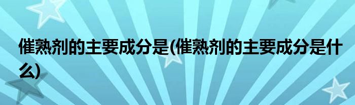 催熟剂的主要成分是(催熟剂的主要成分是什么)