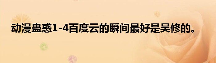 动漫蛊惑1-4百度云的瞬间最好是吴修的。