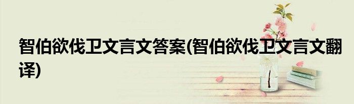 智伯欲伐卫文言文答案(智伯欲伐卫文言文翻译)