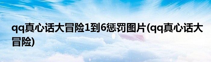 qq真心话大冒险1到6惩罚图片(qq真心话大冒险)