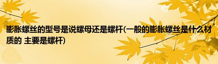 膨胀螺丝的型号是说螺母还是螺杆(一般的膨胀螺丝是什么材质的 主要是螺杆)