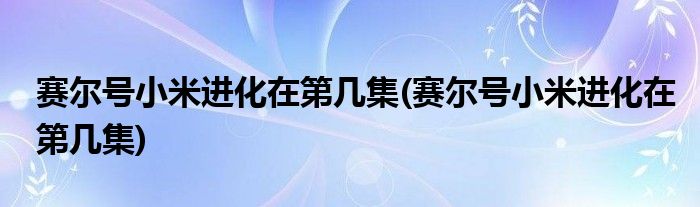 赛尔号小米进化在第几集(赛尔号小米进化在第几集)