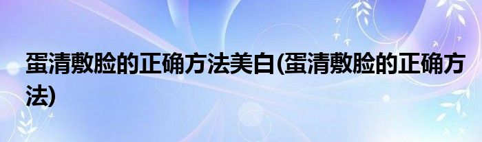 蛋清敷脸的正确方法美白(蛋清敷脸的正确方法)
