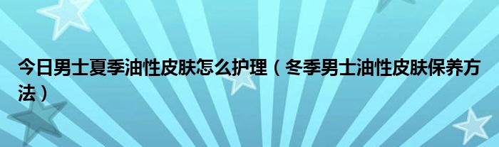 今日男士夏季油性皮肤怎么护理（冬季男士油性皮肤保养方法）