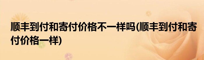 顺丰到付和寄付价格不一样吗(顺丰到付和寄付价格一样)