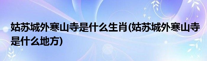 姑苏城外寒山寺是什么生肖(姑苏城外寒山寺是什么地方)