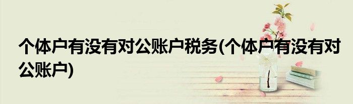个体户有没有对公账户税务(个体户有没有对公账户)