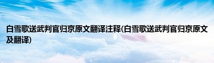 白雪歌送武判官归京原文翻译注释(白雪歌送武判官归京原文及翻译)