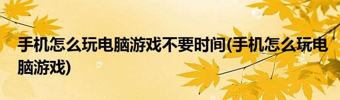 手机怎么玩电脑游戏不要时间(手机怎么玩电脑游戏)