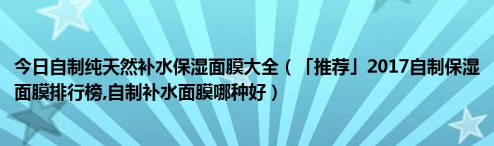 今日自制纯天然补水保湿面膜大全（「推荐」2017自制保湿面膜排行榜,自制补水面膜哪种好）