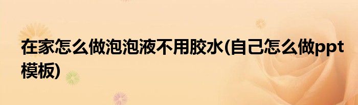 在家怎么做泡泡液不用胶水(自己怎么做ppt模板)