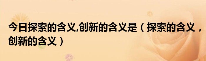 今日探索的含义,创新的含义是（探索的含义，创新的含义）