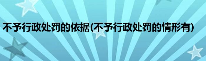不予行政处罚的依据(不予行政处罚的情形有)