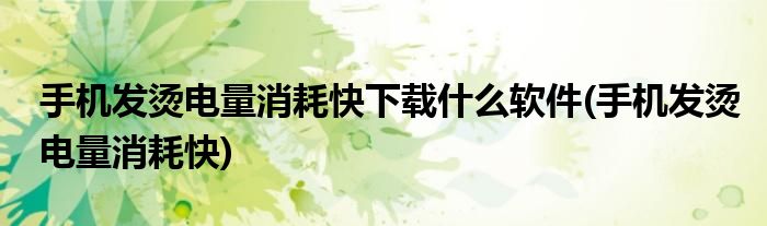 手机发烫电量消耗快下载什么软件(手机发烫电量消耗快)