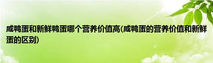 咸鸭蛋和新鲜鸭蛋哪个营养价值高(咸鸭蛋的营养价值和新鲜蛋的区别)