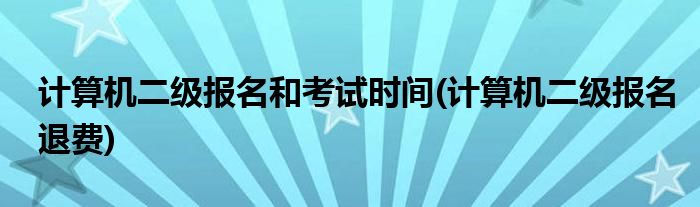 计算机二级报名和考试时间(计算机二级报名退费)