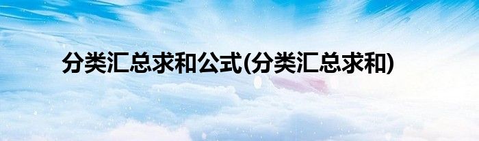 分类汇总求和公式(分类汇总求和)