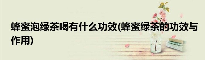 蜂蜜泡绿茶喝有什么功效(蜂蜜绿茶的功效与作用)