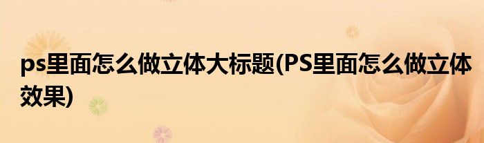 ps里面怎么做立体大标题(PS里面怎么做立体效果)