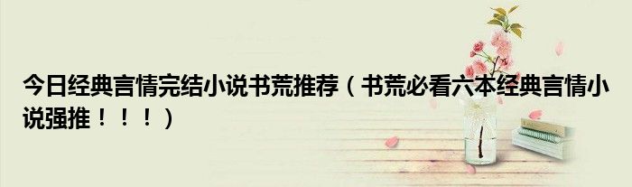 今日经典言情完结小说书荒推荐（书荒必看六本经典言情小说强推！！！）