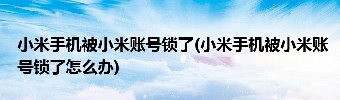 小米手机被小米账号锁了(小米手机被小米账号锁了怎么办)