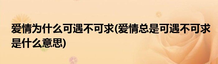 爱情为什么可遇不可求(爱情总是可遇不可求是什么意思)