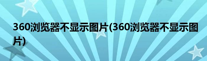 360浏览器不显示图片(360浏览器不显示图片)
