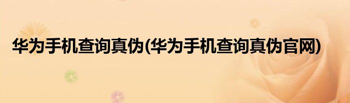 华为手机查询真伪(华为手机查询真伪官网)