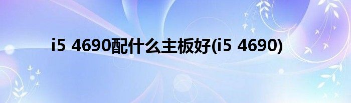 i5 4690配什么主板好(i5 4690)