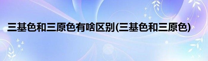 三基色和三原色有啥区别(三基色和三原色)