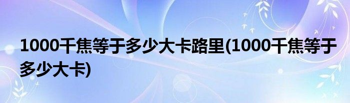 1000千焦等于多少大卡路里(1000千焦等于多少大卡)