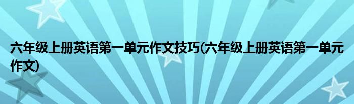 六年级上册英语第一单元作文技巧(六年级上册英语第一单元作文)