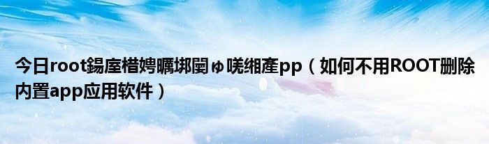 今日root鍚庢棤娉曞垹闄ゅ唴缃產pp（如何不用ROOT删除内置app应用软件）