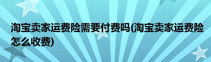 淘宝卖家运费险需要付费吗(淘宝卖家运费险怎么收费)