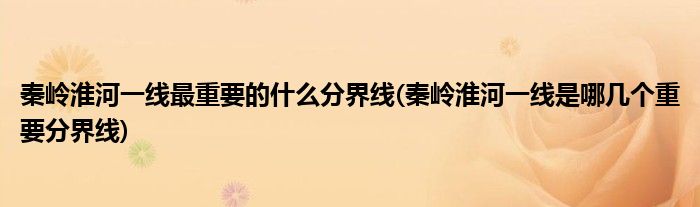 秦岭淮河一线最重要的什么分界线(秦岭淮河一线是哪几个重要分界线)