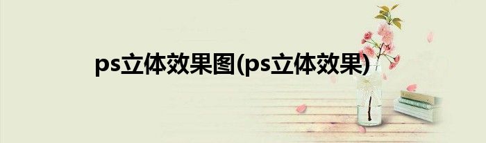 ps立体效果图(ps立体效果)
