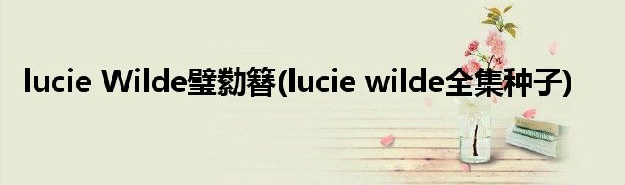 lucie Wilde璧勬簮(lucie wilde全集种子)