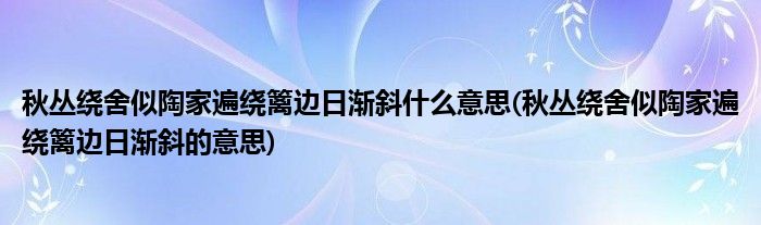 秋丛绕舍似陶家遍绕篱边日渐斜什么意思(秋丛绕舍似陶家遍绕篱边日渐斜的意思)