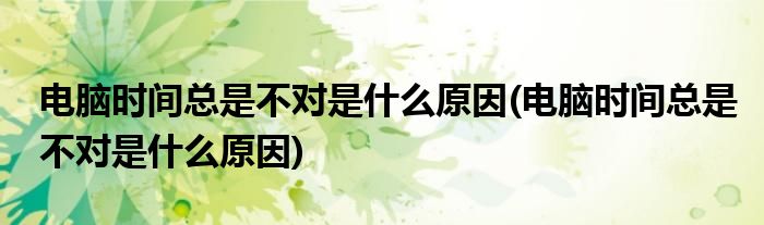 电脑时间总是不对是什么原因(电脑时间总是不对是什么原因)