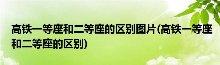 高铁一等座和二等座的区别图片(高铁一等座和二等座的区别)
